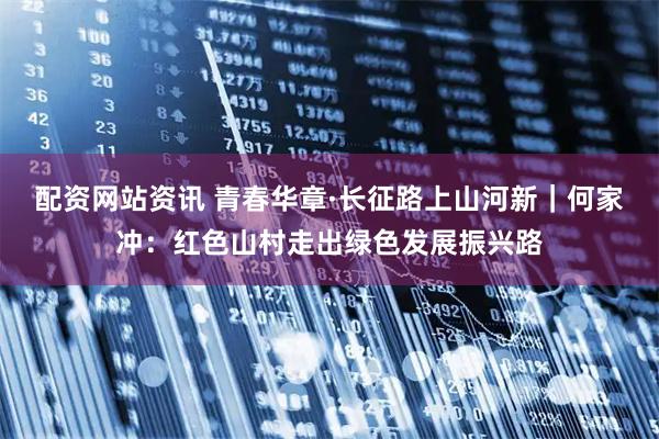 配资网站资讯 青春华章·长征路上山河新｜何家冲：红色山村走出绿色发展振兴路