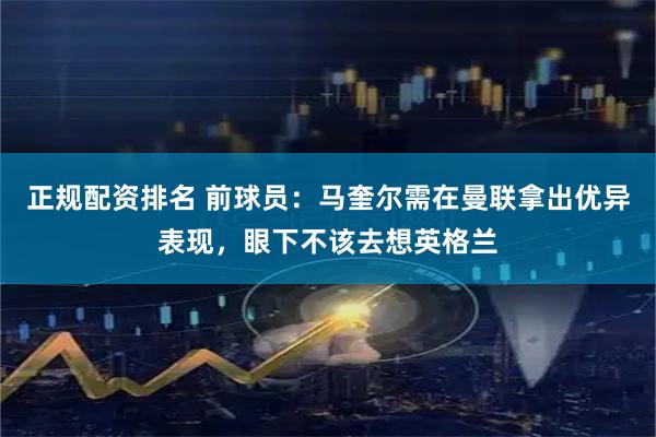 正规配资排名 前球员:马奎尔需在曼联拿出优异表现,眼下不该去想英格兰