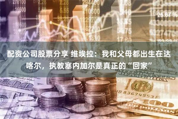 配资公司股票分享 维埃拉：我和父母都出生在达喀尔，执教塞内加尔是真正的“回家”