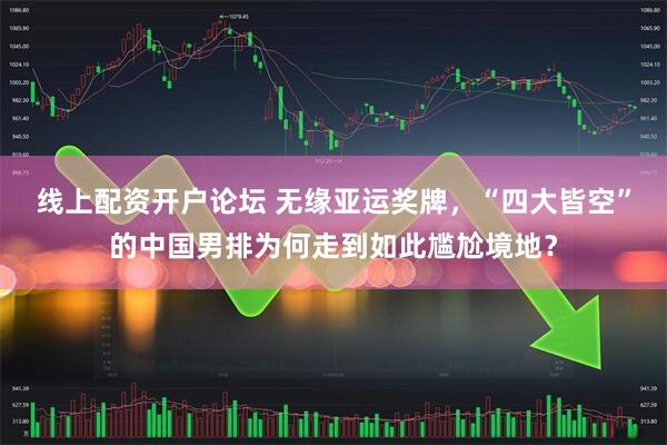 线上配资开户论坛 无缘亚运奖牌，“四大皆空”的中国男排为何走到如此尴尬境地？